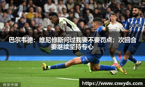 巴尔韦德：维尼修斯问过我要不要罚点；次回合要继续坚持专心