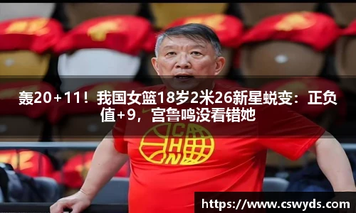 轰20+11！我国女篮18岁2米26新星蜕变：正负值+9，宫鲁鸣没看错她