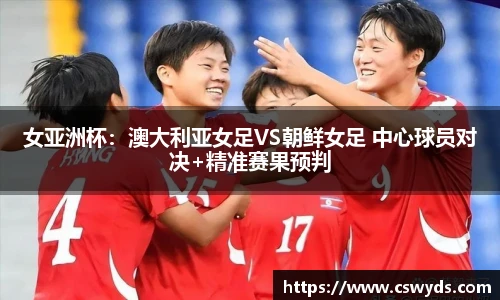 女亚洲杯：澳大利亚女足VS朝鲜女足 中心球员对决+精准赛果预判