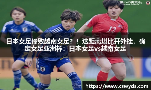 日本女足惨败越南女足？！这距离堪比开外挂，确定女足亚洲杯：日本女足vs越南女足