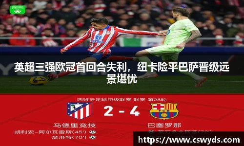 英超三强欧冠首回合失利，纽卡险平巴萨晋级远景堪忧