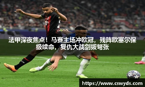 法甲深夜焦点！马赛主场冲欧冠，残阵欧塞尔保级续命，复仇大战剑拔弩张