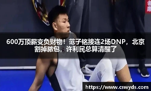 600万顶薪变负财物！范子铭接连2场DNP，北京割掉脓包，许利民总算清醒了